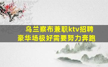 乌兰察布兼职ktv招聘豪华场极好需要努力奔跑
